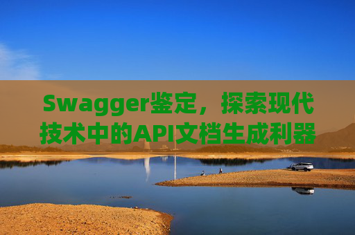Swagger鉴定，探索现代技术中的API文档生成利器