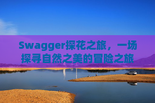 Swagger探花之旅，一场探寻自然之美的冒险之旅